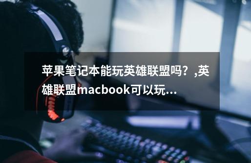 苹果笔记本能玩英雄联盟吗？,英雄联盟macbook可以玩吗-第1张-游戏相关-智辉科技