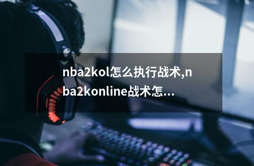 nba2kol怎么执行战术,nba2konline战术怎么设置-第1张-游戏相关-智辉科技