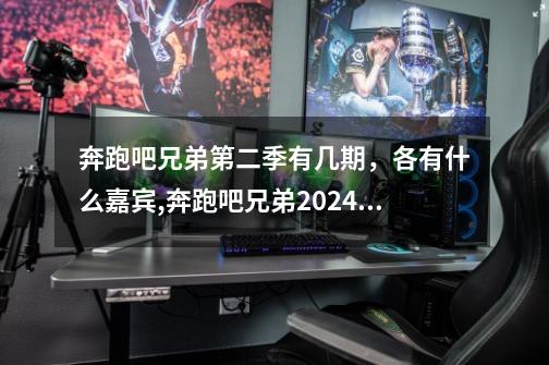 奔跑吧兄弟第二季有几期，各有什么嘉宾,奔跑吧兄弟2024第十二季播出时间-第1张-游戏相关-智辉科技