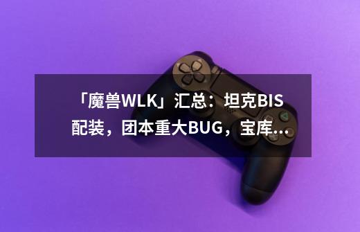 「魔兽WLK」汇总：坦克BIS配装，团本重大BUG，宝库掉坐骑记得打-第1张-游戏相关-智辉科技