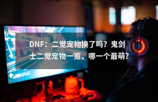 DNF：二觉宠物换了吗？鬼剑士二觉宠物一览，哪一个最萌？-第1张-游戏相关-智辉科技