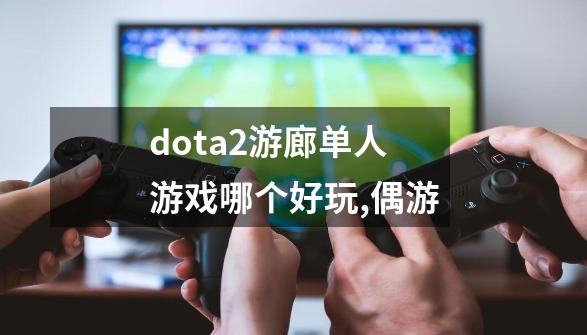 dota2游廊单人游戏哪个好玩,偶游-第1张-游戏相关-智辉科技