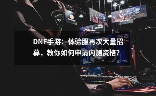 DNF手游：体验服再次大量招募，教你如何申请内测资格？-第1张-游戏相关-智辉科技