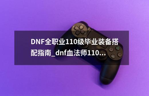 DNF全职业110级毕业装备搭配指南_dnf血法师110级装备搭配-第1张-游戏相关-智辉科技