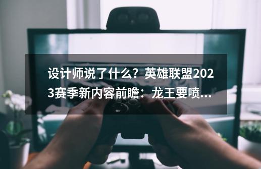 设计师说了什么？英雄联盟2023赛季新内容前瞻：龙王要喷火啦-第1张-游戏相关-智辉科技