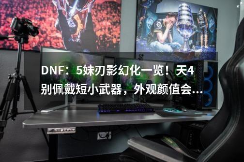 DNF：5妹刃影幻化一览！天4别佩戴短小武器，外观颜值会被遮挡-第1张-游戏相关-智辉科技