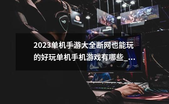 2023单机手游大全断网也能玩的好玩单机手机游戏有哪些_单机游戏大全免费-第1张-游戏相关-智辉科技