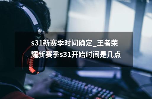 s31新赛季时间确定_王者荣耀新赛季s31开始时间是几点-第1张-游戏相关-智辉科技