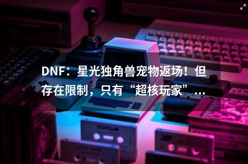 DNF：星光独角兽宠物返场！但存在限制，只有“超核玩家”能获取-第1张-游戏相关-智辉科技