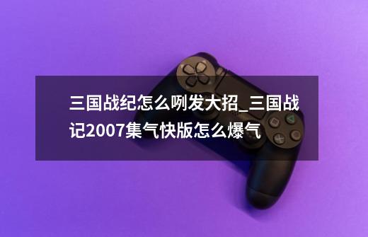 三国战纪怎么咧发大招_三国战记2007集气快版怎么爆气-第1张-游戏相关-智辉科技