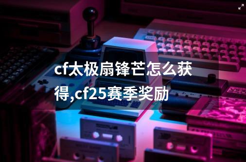 cf太极扇锋芒怎么获得,cf25赛季奖励-第1张-游戏相关-智辉科技