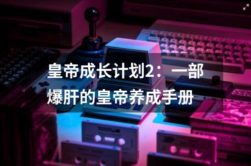 皇帝成长计划2：一部爆肝的皇帝养成手册-第1张-游戏相关-智辉科技