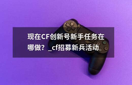 现在CF创新号新手任务在哪做？_cf招募新兵活动-第1张-游戏相关-智辉科技