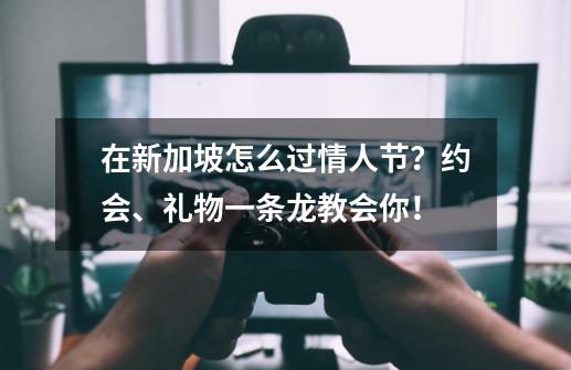 在新加坡怎么过情人节？约会、礼物一条龙教会你！-第1张-游戏相关-智辉科技