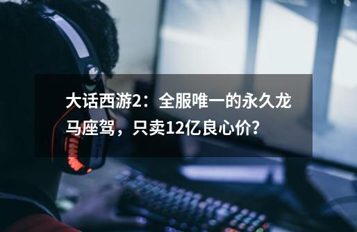 大话西游2：全服唯一的永久龙马座驾，只卖1.2亿良心价？-第1张-游戏相关-智辉科技