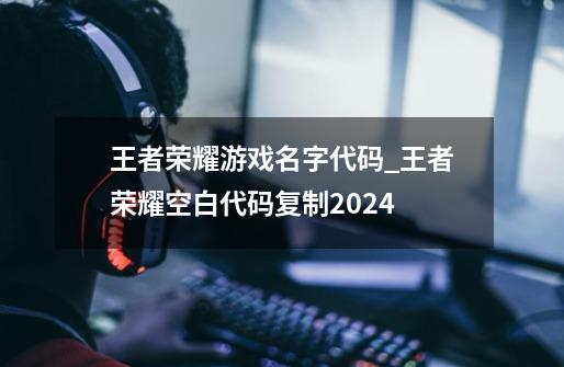 王者荣耀游戏名字代码_王者荣耀空白代码复制2024-第1张-游戏相关-智辉科技