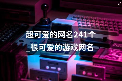 超可爱的网名241个_很可爱的游戏网名-第1张-游戏相关-智辉科技