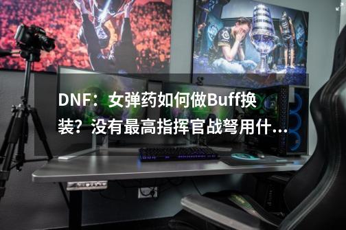 DNF：女弹药如何做Buff换装？没有最高指挥官战弩用什么替换呢？-第1张-游戏相关-智辉科技