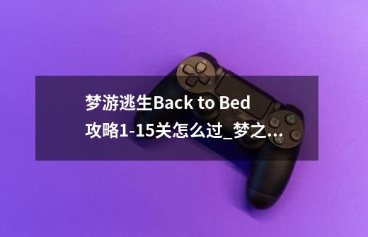 梦游逃生Back to Bed攻略1-15关怎么过_梦之旅1游戏-第1张-游戏相关-智辉科技