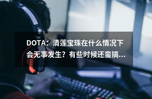 DOTA：清莲宝珠在什么情况下会无事发生？有些时候还蛮搞笑的！-第1张-游戏相关-智辉科技