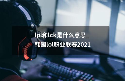 lpl和lck是什么意思_韩国lol职业联赛2021-第1张-游戏相关-智辉科技