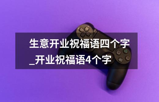 生意开业祝福语四个字_开业祝福语4个字-第1张-游戏相关-智辉科技