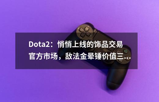 Dota2：悄悄上线的饰品交易官方市场，敌法金晕锤价值三千-第1张-游戏相关-智辉科技