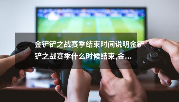 金铲铲之战赛季结束时间说明金铲铲之战赛季什么时候结束,金铲铲之战返厂s6-第1张-游戏相关-智辉科技