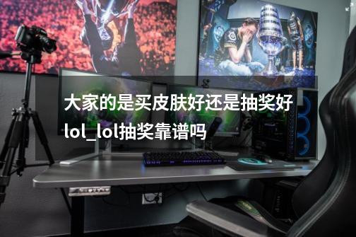 大家的是买皮肤好还是抽奖好lol_lol抽奖靠谱吗-第1张-游戏相关-智辉科技