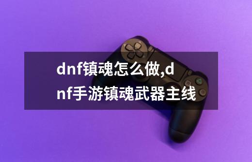 dnf镇魂怎么做,dnf手游镇魂武器主线-第1张-游戏相关-智辉科技