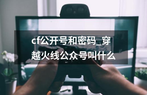 cf公开号和密码_穿越火线公众号叫什么-第1张-游戏相关-智辉科技