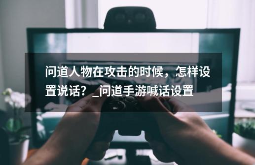 问道人物在攻击的时候，怎样设置说话？_问道手游喊话设置-第1张-游戏相关-智辉科技