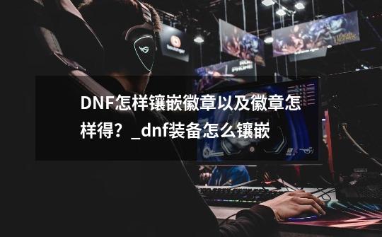 DNF怎样镶嵌徽章以及徽章怎样得？_dnf装备怎么镶嵌-第1张-游戏相关-智辉科技