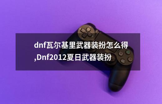 dnf瓦尔基里武器装扮怎么得,Dnf2012夏日武器装扮-第1张-游戏相关-智辉科技