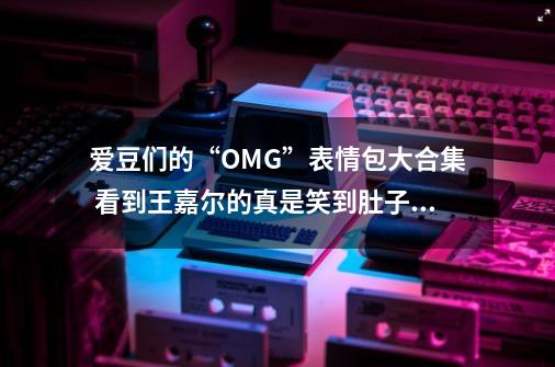 爱豆们的“OMG”表情包大合集 看到王嘉尔的真是笑到肚子痛了~-第1张-游戏相关-智辉科技