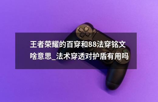 王者荣耀的百穿和88法穿铭文啥意思_法术穿透对护盾有用吗-第1张-游戏相关-智辉科技