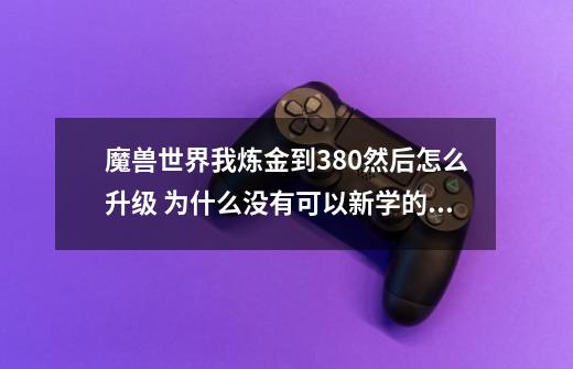 魔兽世界我炼金到380然后怎么升级 为什么没有可以新学的配方了？,魔兽世界小型亚口鱼为什么贵-第1张-游戏相关-智辉科技