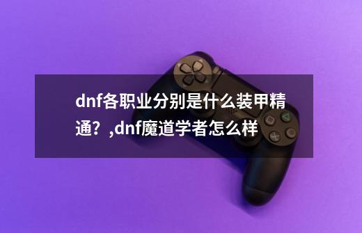 dnf各职业分别是什么装甲精通？,dnf魔道学者怎么样-第1张-游戏相关-智辉科技