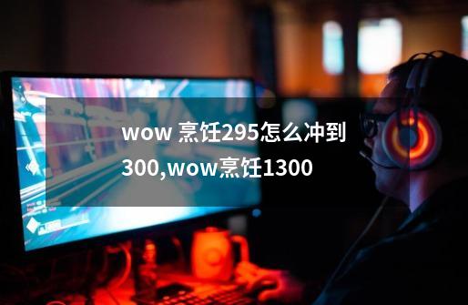 wow 烹饪295怎么冲到300,wow烹饪1300-第1张-游戏相关-智辉科技