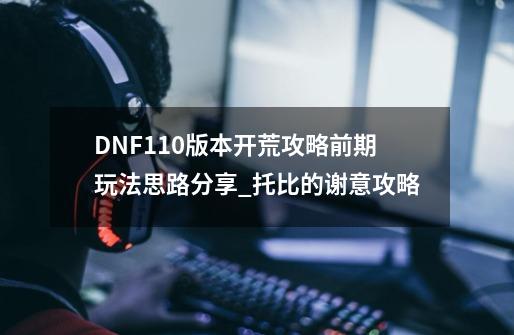 DNF110版本开荒攻略前期玩法思路分享_托比的谢意攻略-第1张-游戏相关-智辉科技