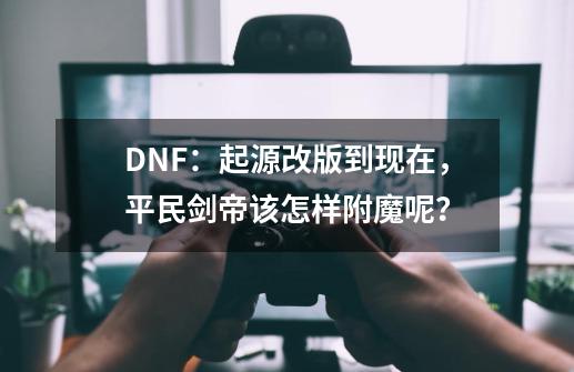 DNF：起源改版到现在，平民剑帝该怎样附魔呢？-第1张-游戏相关-智辉科技