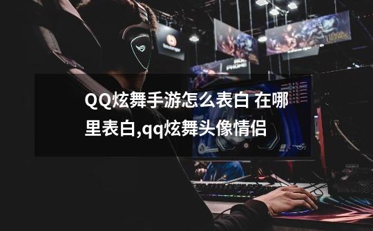 QQ炫舞手游怎么表白 在哪里表白,qq炫舞头像情侣-第1张-游戏相关-智辉科技