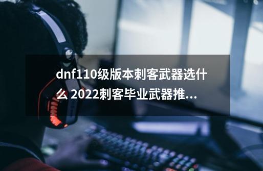 dnf110级版本刺客武器选什么 2022刺客毕业武器推荐_2020年dnf刺客换装装备-第1张-游戏相关-智辉科技