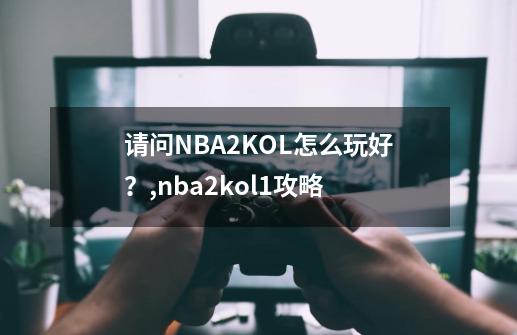 请问NBA2KOL怎么玩好？,nba2kol1攻略-第1张-游戏相关-智辉科技