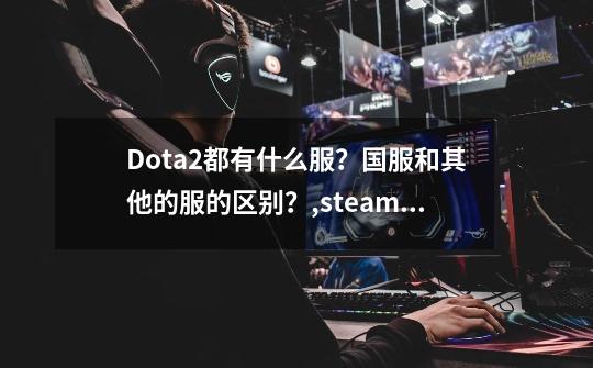 Dota2都有什么服？国服和其他的服的区别？,steam上dota2国服-第1张-游戏相关-智辉科技