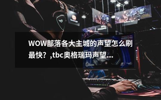 WOW部落各大主城的声望怎么刷最快？,tbc奥格瑞玛声望怎么提升-第1张-游戏相关-智辉科技