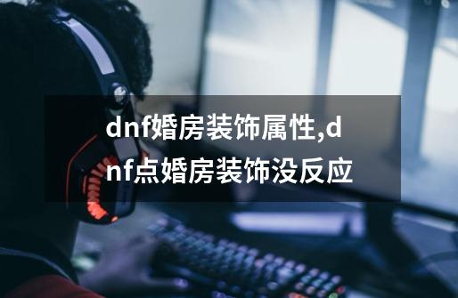 dnf婚房装饰属性,dnf点婚房装饰没反应-第1张-游戏相关-智辉科技