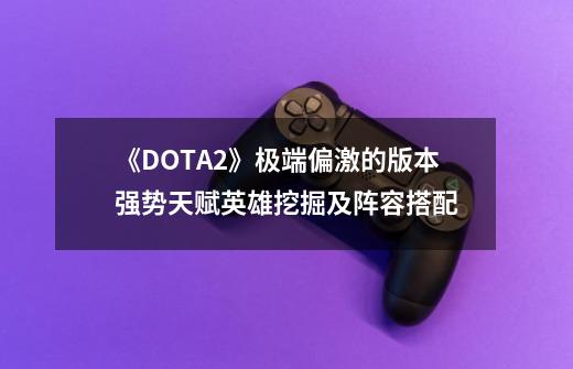 《DOTA2》极端偏激的版本强势天赋英雄挖掘及阵容搭配-第1张-游戏相关-智辉科技