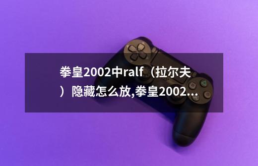 拳皇2002中ralf（拉尔夫）隐藏怎么放,拳皇2002怎么选卢卡尔-第1张-游戏相关-智辉科技