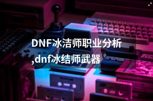 DNF冰洁师职业分析,dnf冰结师武器-第1张-游戏相关-智辉科技